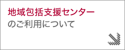 地域包括支援センターのご利用について